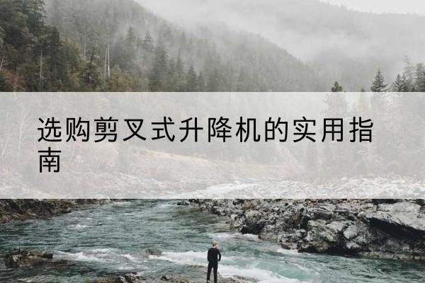 广灵剪叉式升降机怎么选-选购剪叉式升降机的实用指南