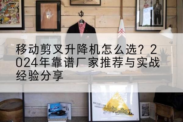 广灵升降平台厂家推荐-移动剪叉升降机怎么选?2024年靠谱厂家推荐与实战经验分享