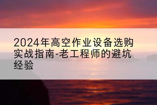 广灵高空作业升降机厂家推荐-2024年高空作业设备选购实战指南-老工程师的避坑经验