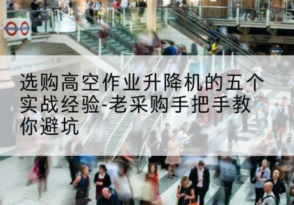 广灵高空作业升降机厂家-选购高空作业升降机的五个实战经验-老采购手把手教你避坑