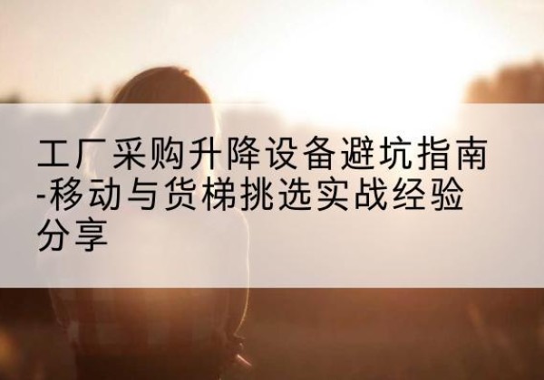 广灵移动式升降机怎么选-工厂采购升降设备避坑指南-移动与货梯挑选实战经验分享