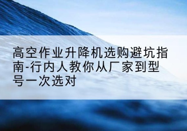 广灵升降平台厂家-高空作业升降机选购避坑指南-行内人教你从厂家到型号一次选对