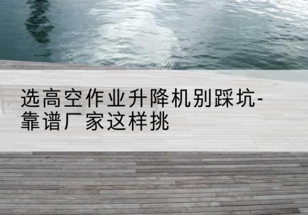 广灵剪叉式升降机厂家-选高空作业升降机别踩坑-靠谱厂家这样挑