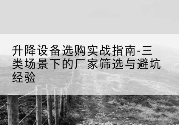 广灵移动式升降机厂家推荐-升降设备选购实战指南-三类场景下的厂家筛选与避坑经验