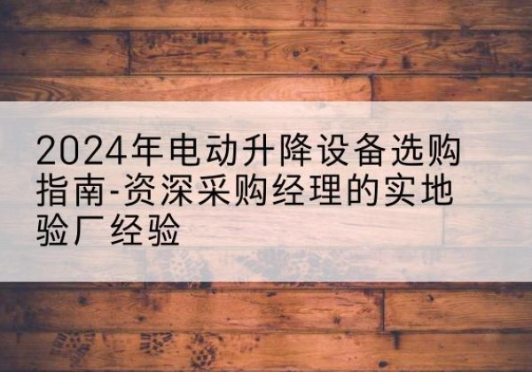 广灵电动剪叉升降平台厂家-2024年电动升降设备选购指南-资深采购经理的实地验厂经验