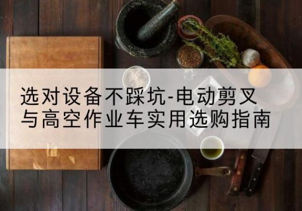 广灵电动剪叉升降平台怎么选-选对设备不踩坑-电动剪叉与高空作业车实用选购指南