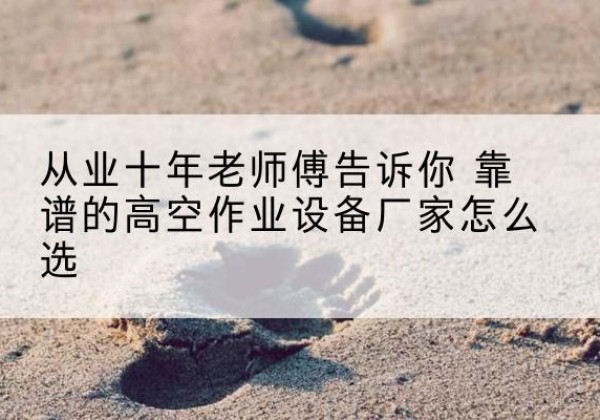 广灵高空作业升降机厂家推荐-从业十年老师傅告诉你 靠谱的高空作业设备厂家怎么选