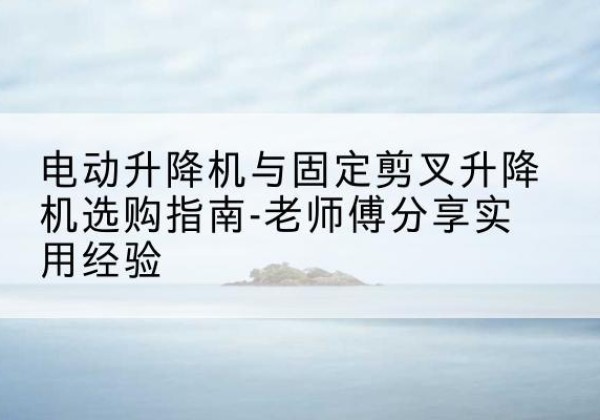 广灵电动升降机怎么选-电动升降机与固定剪叉升降机选购指南-老师傅分享实用经验