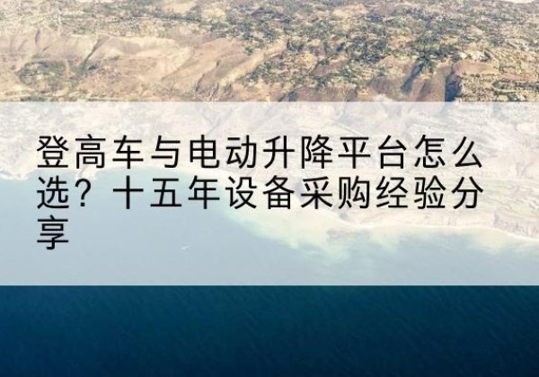 广灵登高车厂家厂家-登高车与电动升降平台怎么选？十五年设备采购经验分享