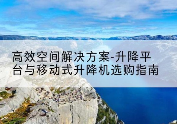 广灵升降平台厂家-*空间解决方案-升降平台与移动式升降机选购指南