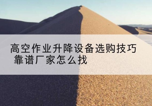 广灵电动升降平台厂家推荐-高空作业升降设备选购技巧 靠谱厂家怎么找