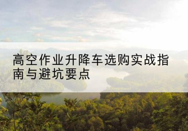 广灵升降车怎么选-高空作业升降车选购实战指南与避坑要点
