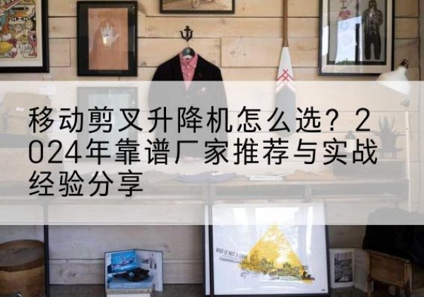 广灵升降平台厂家推荐-移动剪叉升降机怎么选？2024年靠谱厂家推荐与实战经验分享