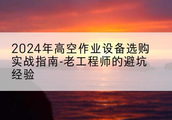 广灵高空作业升降机厂家推荐-2024年高空作业设备选购实战指南-老工程师的避坑经验