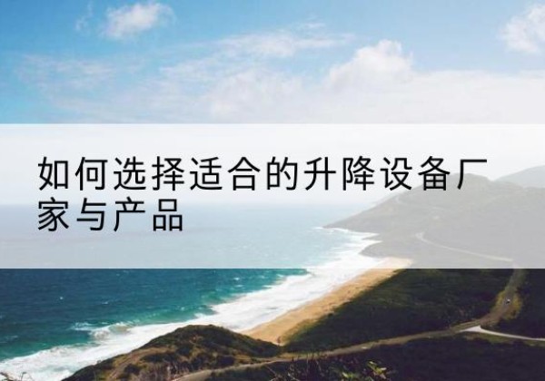 广灵电动升降平台厂家-如何选择适合的升降设备厂家与产品