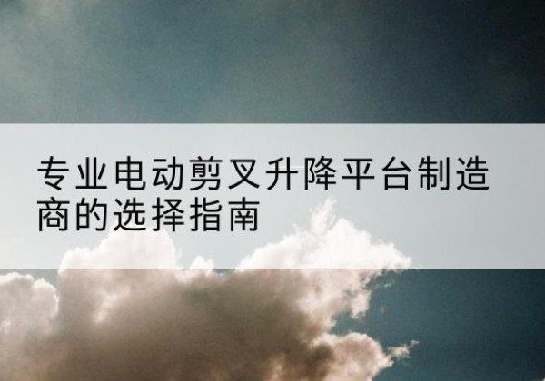 广灵电动剪叉升降平台厂家-专业电动剪叉升降平台制造商的选择指南